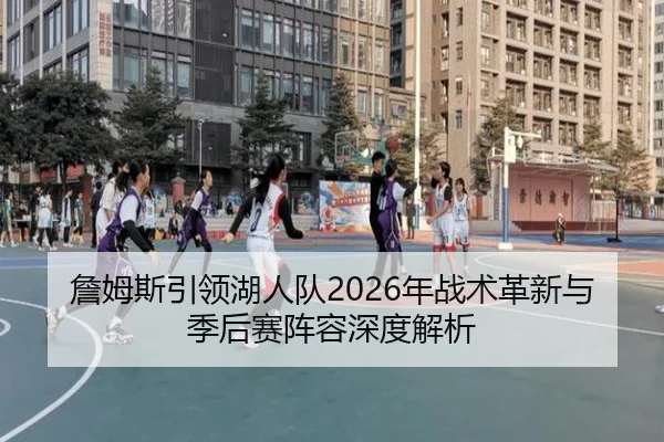 詹姆斯引领湖人队2026年战术革新与季后赛阵容深度解析
